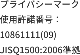 プライバシーマーク 使用許諾番号：10861111(09) JISQ1500:2006準拠